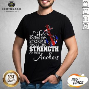 Good Life’s Roughest Storm Prove The Strength Of Our Anchors Quote Shirt
