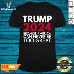 Cool Trump 2024 Because America Can Never Be Too Great Election Shirt