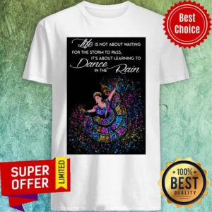 Life Is Not About Waiting For The Storm To Pass It's About Learning To Dance In The Rain Shirt