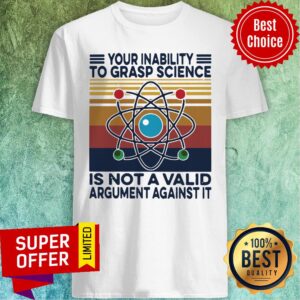 Your Inability To Grasp Science Is Not A Valid Argument Against It Shirt