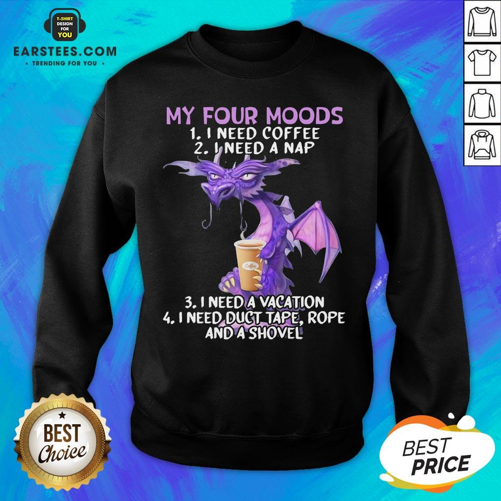 Good Dragon My Four Moods I Need Coffee I Need A Nap I Need A Vacation I Need Duct Tape Rope And A Shovel Shirt - Image 5