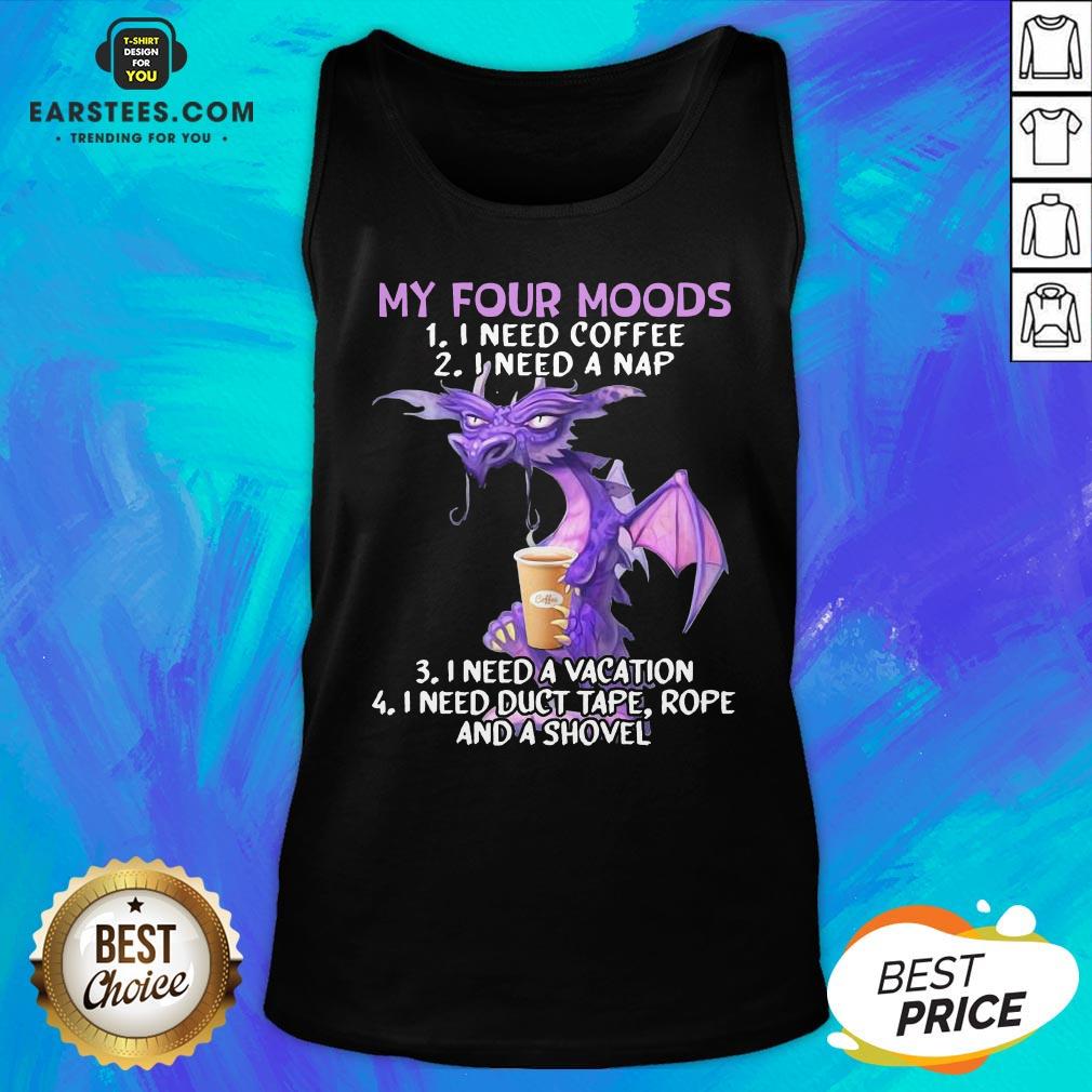 Good Dragon My Four Moods I Need Coffee I Need A Nap I Need A Vacation I Need Duct Tape Rope And A Shovel Shirt - Image 4