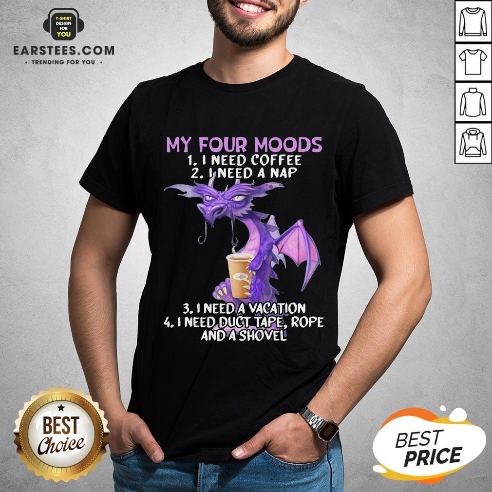 Good Dragon My Four Moods I Need Coffee I Need A Nap I Need A Vacation I Need Duct Tape Rope And A Shovel Shirt