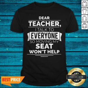 Dear Teacher I Talk To Everyone So Moving My Seat Won’t Help Shirt