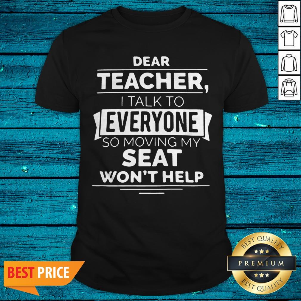 Dear Teacher I Talk To Everyone So Moving My Seat Won’t Help Shirt