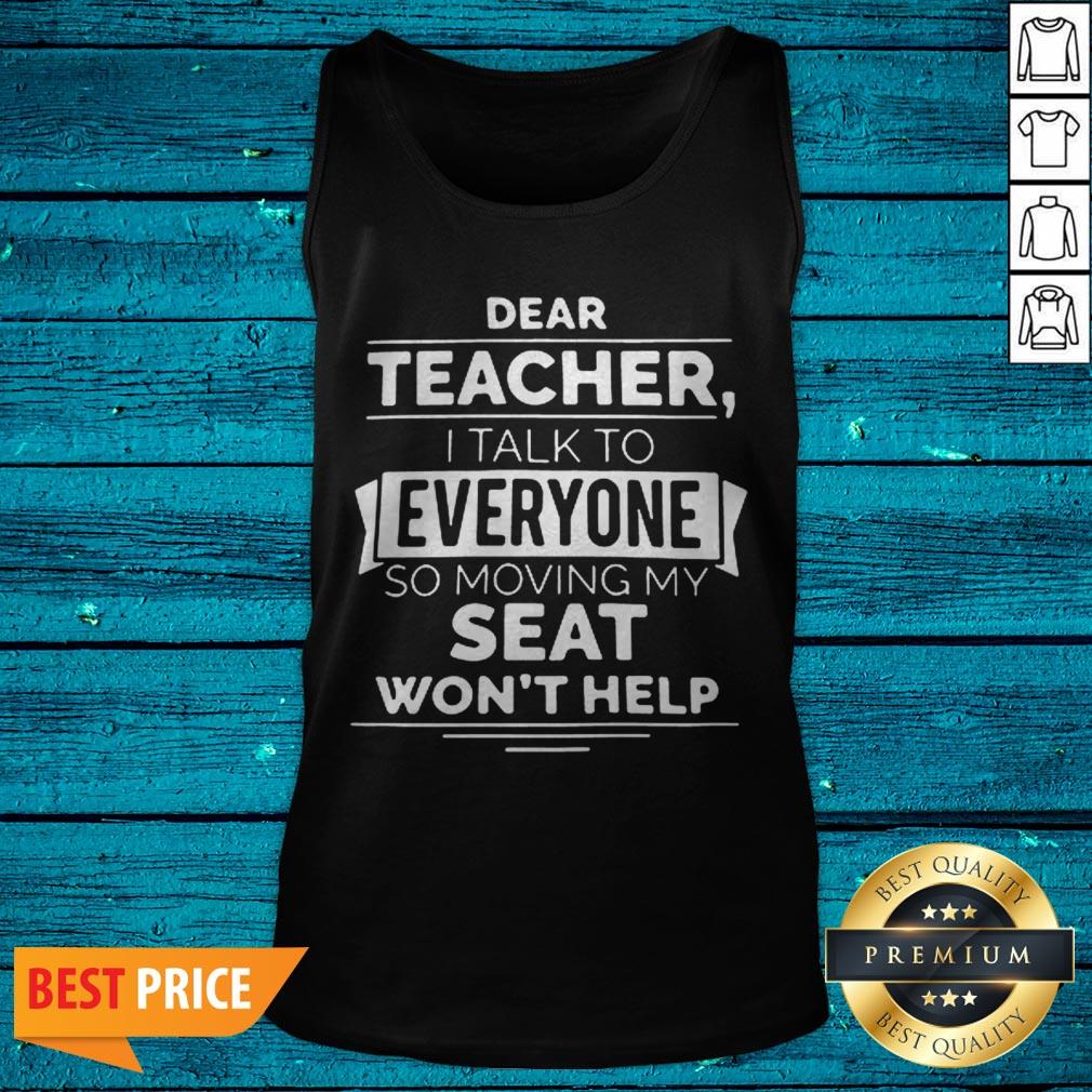 Dear Teacher I Talk To Everyone So Moving My Seat Won’t Help Shirt - Image 5