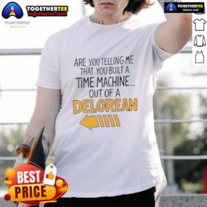 Good Are You Telling Me You Built A Time Machine Out Of A Delorean Arrow T-Shirt