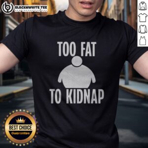 Pretty Too Fat To Kidnap Shirt
