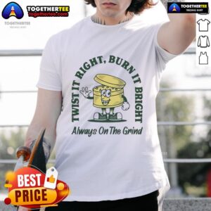 Good Twist It Right Burn It Bright Always On The Grind T-Shirt