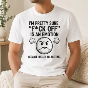 Pretty Hot I'm Pretty Sure F Ck Off Is An Emotion Because I Feel It All The Time Shirt