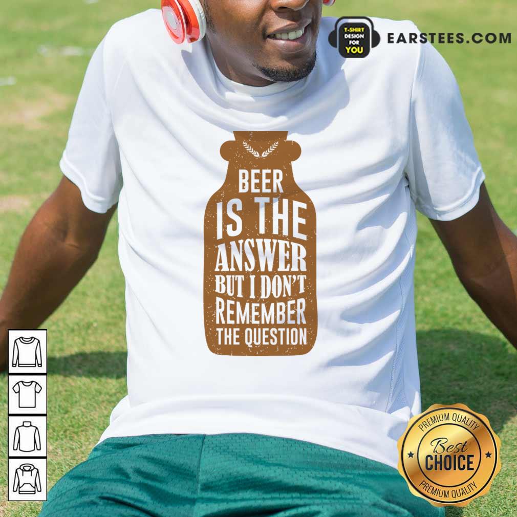 Beer Is The Answer But I Don'T Remember The Question Shirt