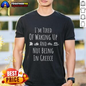 Official I'm Tired Of Waking Up And Not Being In Greece Funny Greek T-Shirt