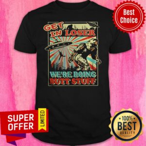 Nice Get In Loser Were Doing Butt Stuff Shirt