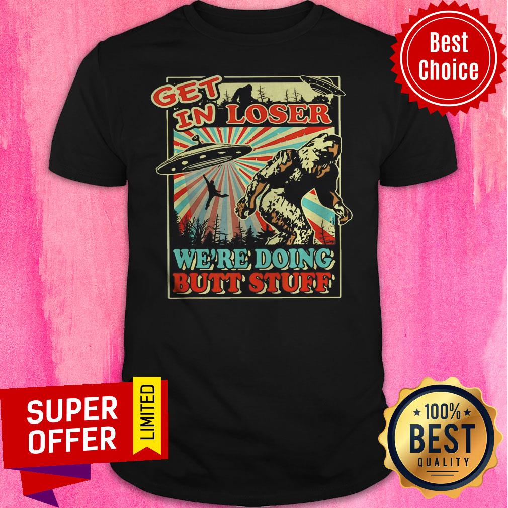 Nice Get In Loser Were Doing Butt Stuff Shirt