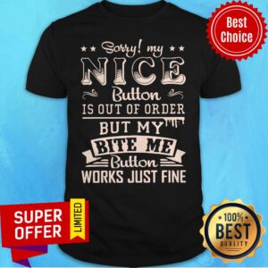 Sorry My Nice Button Is Out Of Order But My Bite Me Button Work Just Fine Shirt