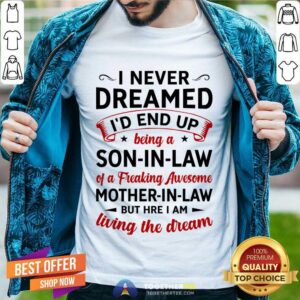 Hot I Never Dreamed I’d End Up Being A Son In Law Of A Freaking Awesome Mother In Law But Here I Am Living The Dream Shirt