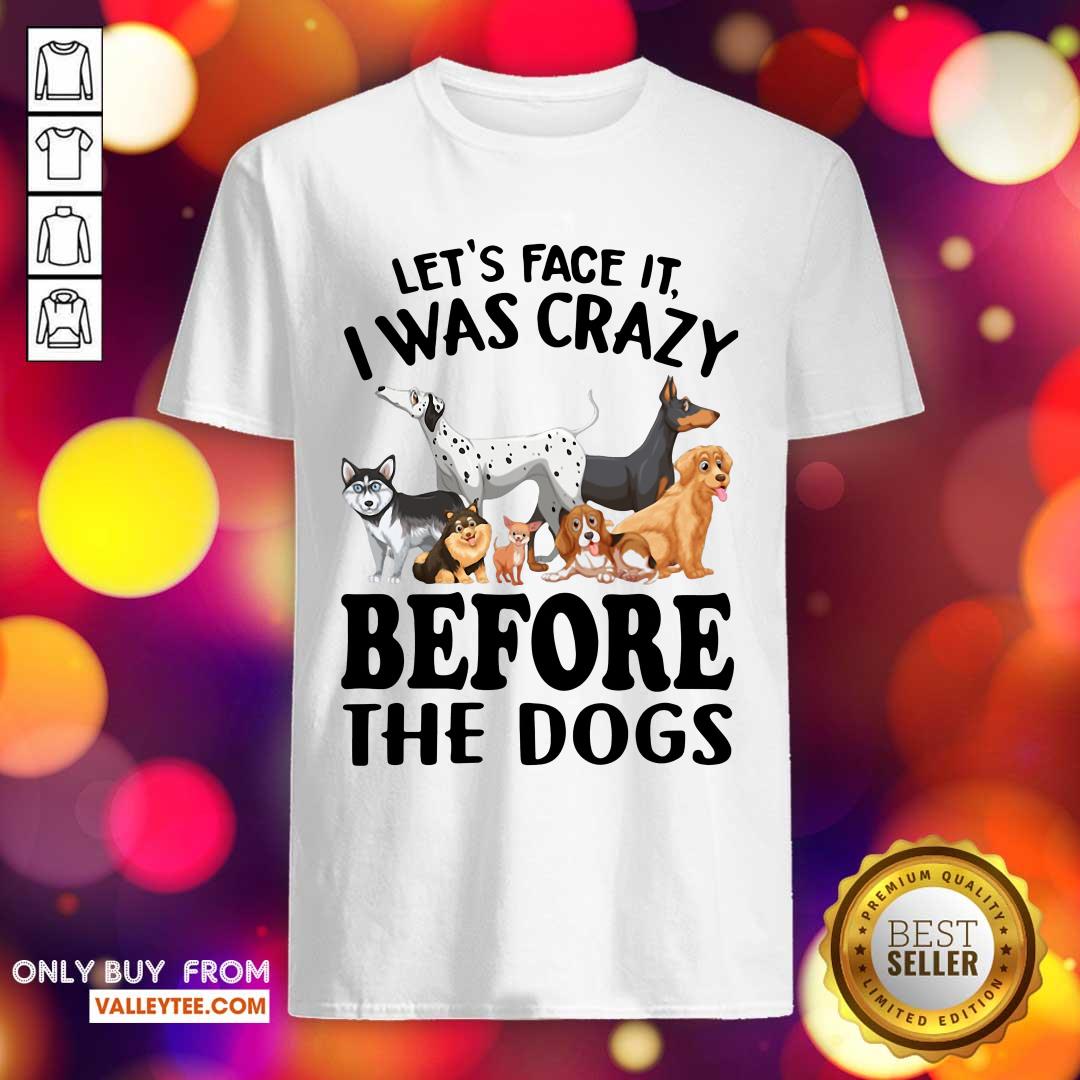 Happy Lets Face It I Was Crazy Before The Dogs Shirt