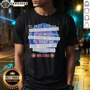 Nice Go Chicago Cubs To Play With Us You Gotta Be Good T-Shirt