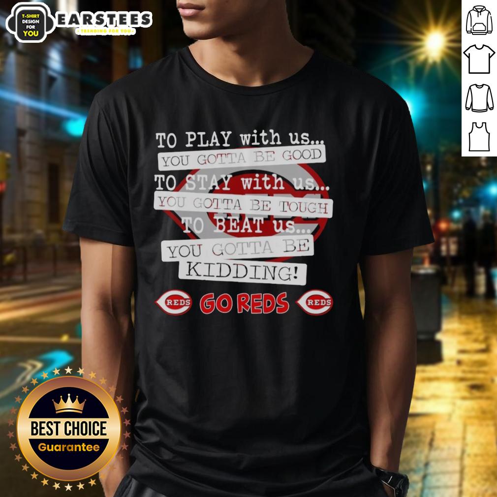 Nice Go Cincinnati Reds To Play With Us You Gotta Be Good T-Shirt