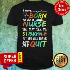 I Was Born To Be A Nurse You May See Me Struggle But You Will Never See Me Quit Shirt
