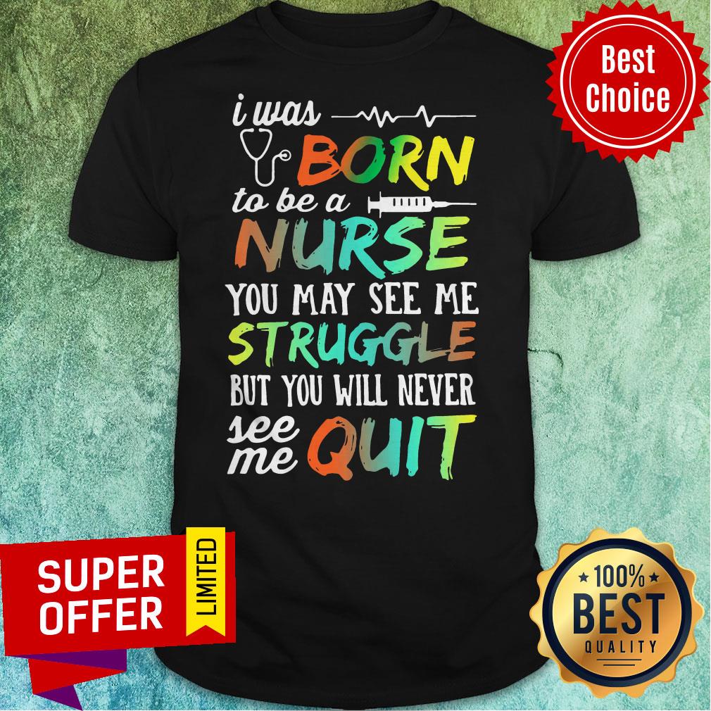 I Was Born To Be A Nurse You May See Me Struggle But You Will Never See Me Quit Shirt