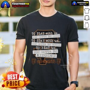 Top Go San Francisco Giants To Play With Us You Gotta Be Good T-Shirt