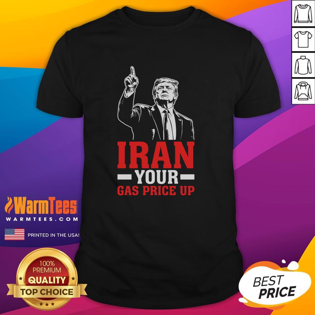 Original Iran Your Gas Price Up Donald Trump Funny Political T-Shirt