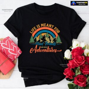 Life Is Meant For Good Friends And Great Adventures T-Shirt