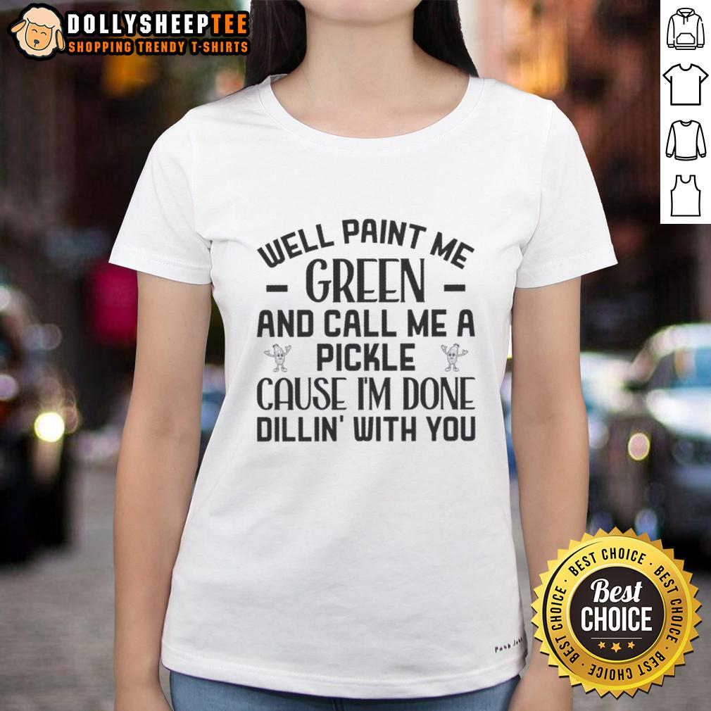 Top Well Paint Me Green And Call Me A Pickle 'Cause I'm Done Dill-In' With You Quote T-Shirt - Image 3