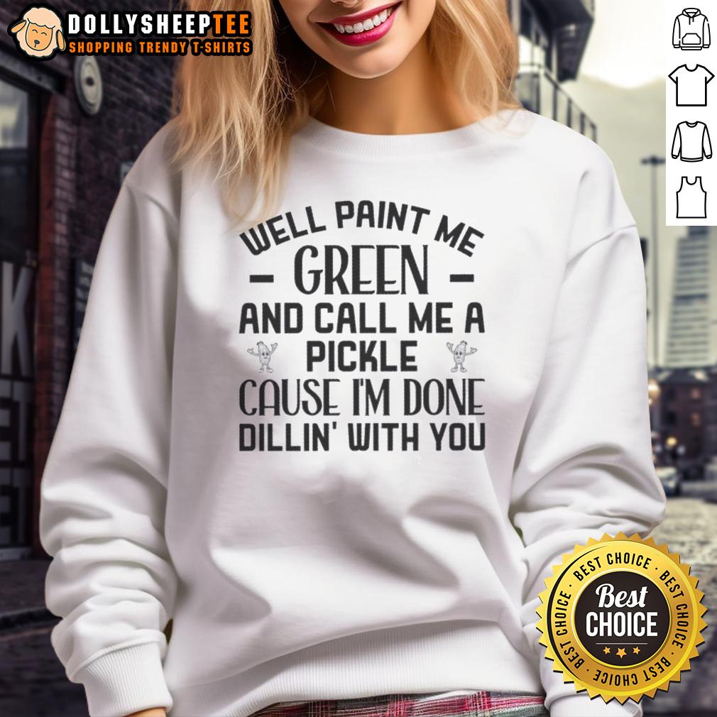 Top Well Paint Me Green And Call Me A Pickle 'Cause I'm Done Dill-In' With You Quote T-Shirt - Image 5