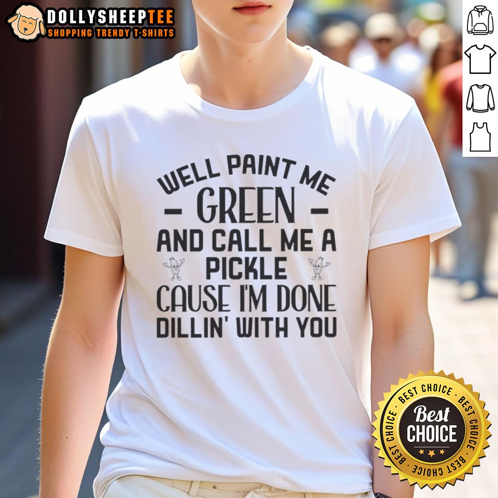 Top Well Paint Me Green And Call Me A Pickle 'Cause I'm Done Dill-In' With You Quote T-Shirt