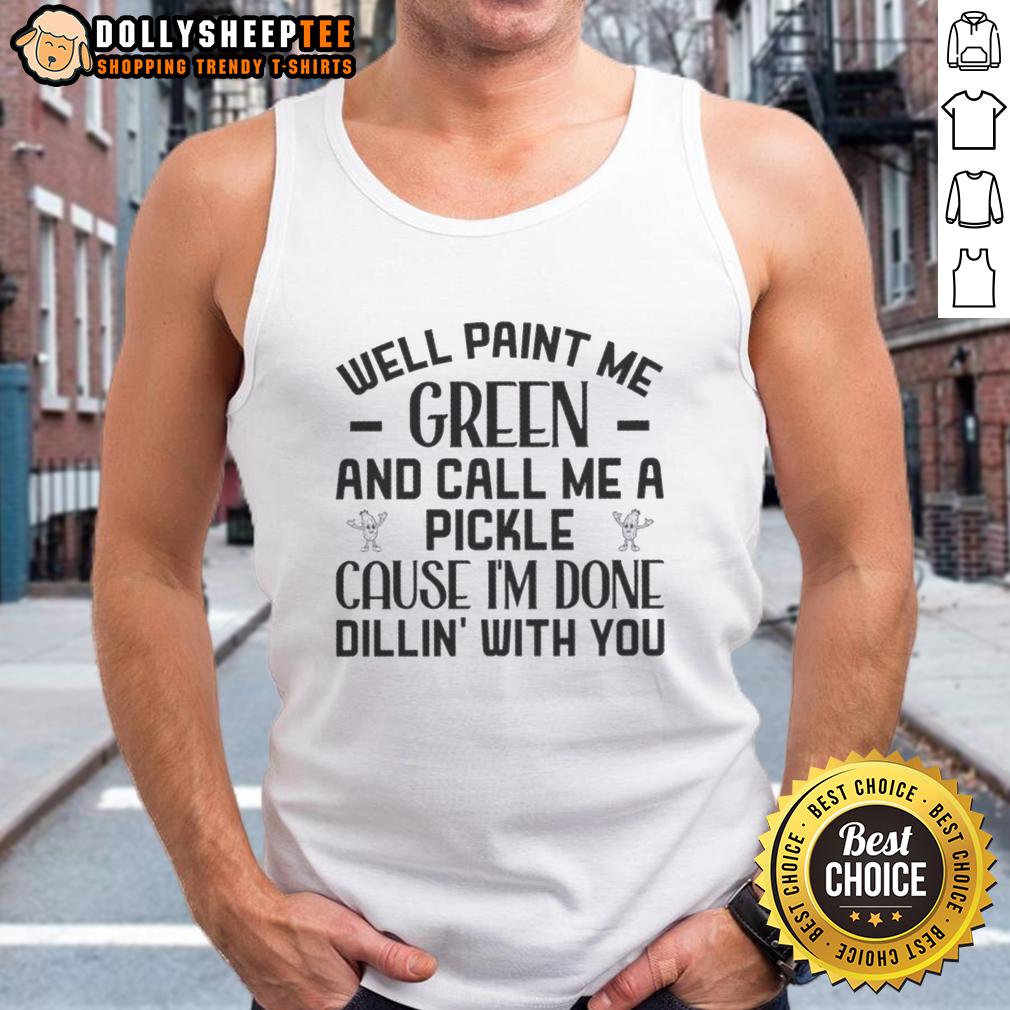 Top Well Paint Me Green And Call Me A Pickle 'Cause I'm Done Dill-In' With You Quote T-Shirt - Image 4