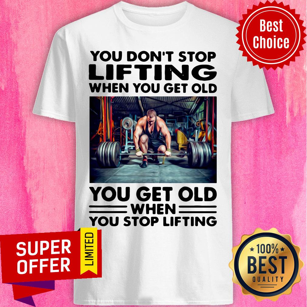 You Don't Stop Lifting When You Get Old You Get Old When You Stop Lifting Shirt