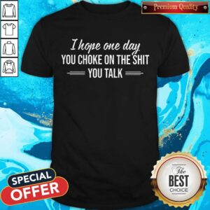 I Hope One Day You Choke On The Shit You Talk Shirt