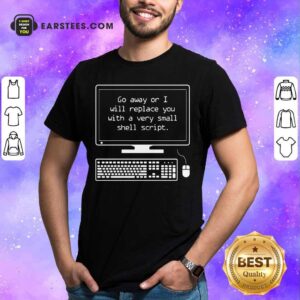 Go Away Or I Will Replace You Shirt