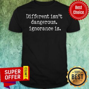 Different Isn't Dangerous Ignorance Is Shirt