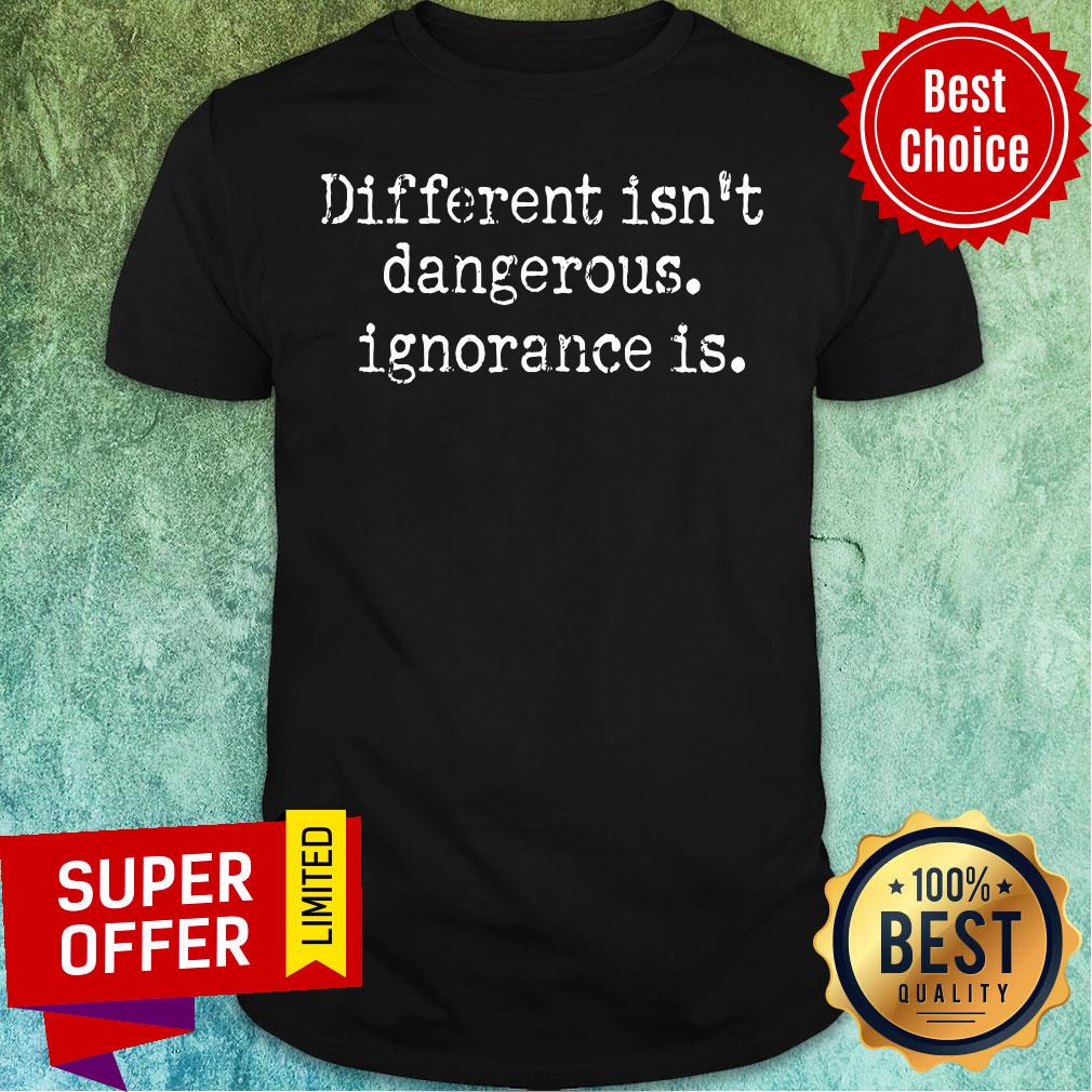 Different Isn't Dangerous Ignorance Is Shirt