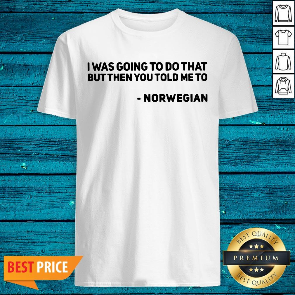 Nice I Was Going To Do That But Then You Told Me To Norwegian Shirt