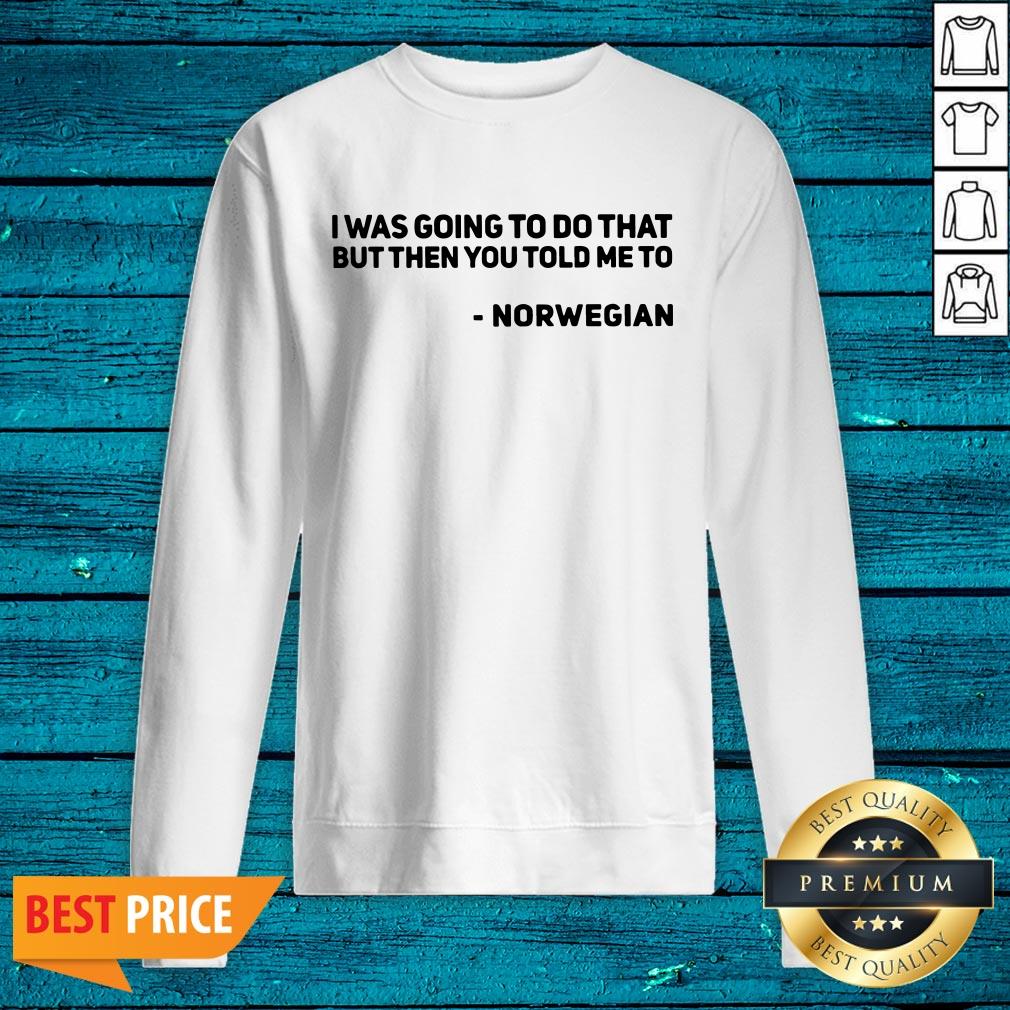 Nice I Was Going To Do That But Then You Told Me To Norwegian Shirt - Image 2