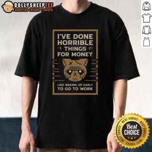 Good I've Done Horrible Things For Money Like Waking Up Early To Go To Work T-Shirt