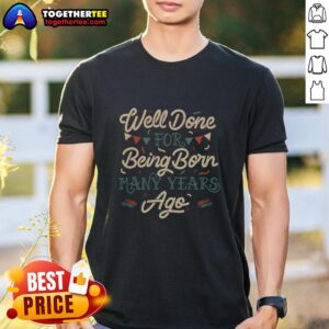 Good Well Done For Being Born Many Years Ago T-Shirt