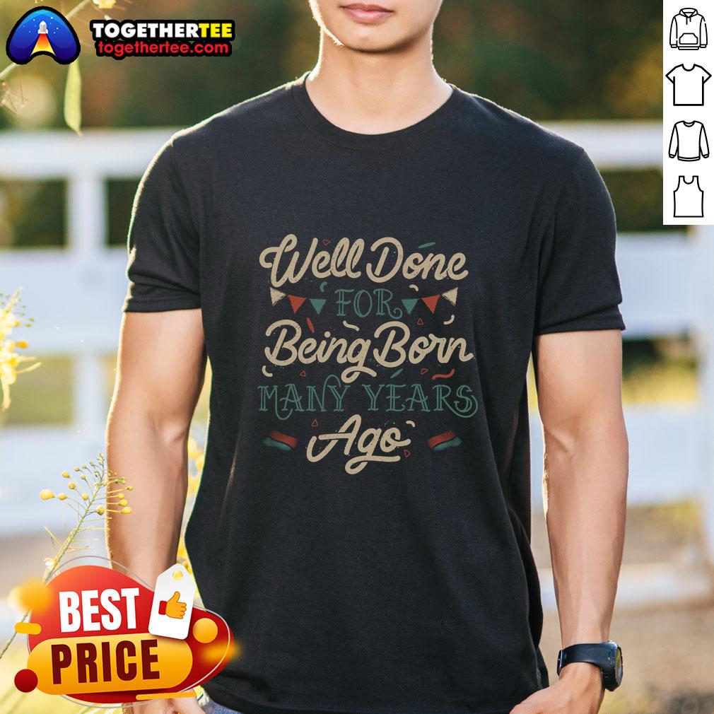 Good Well Done For Being Born Many Years Ago T-Shirt