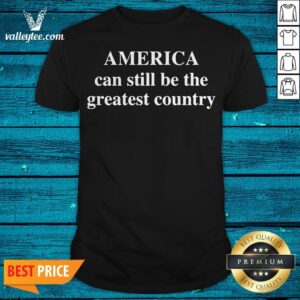 America Can Still Be The Greatest Country Shirt