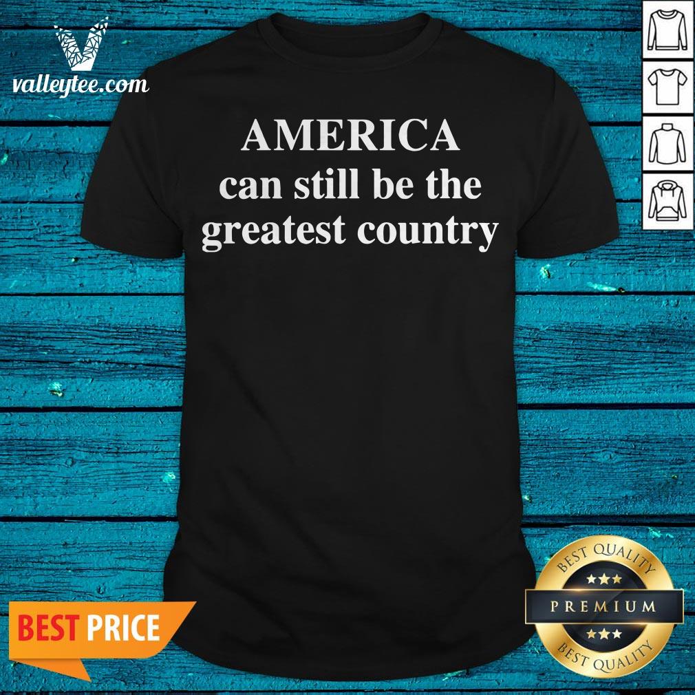 America Can Still Be The Greatest Country Shirt