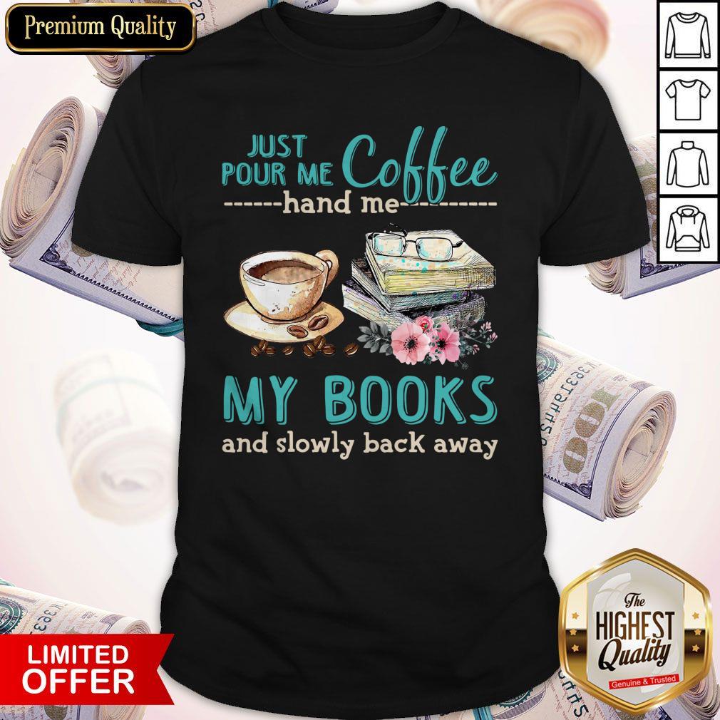 Pretty Just Pour Me Coffee Hand Me My Books And Slowly Back Away Shirt