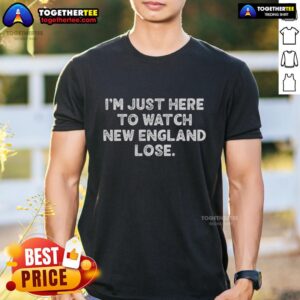 Awesome I'm Just Here To Watch New England Lose T-Shirt