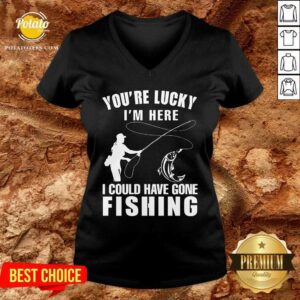 Alternative view of You'Re Lucky I'M Here I Could Have Gone Fishing Shirt