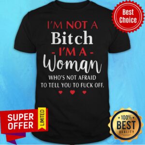 I'm Not A Bitch I'm A Woman Who's Not Afraid To Tell You To Fuck Off Shirt
