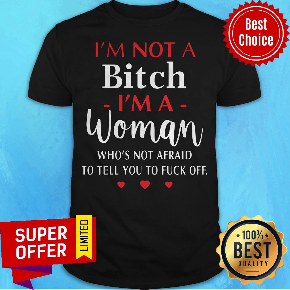 I'm Not A Bitch I'm A Woman Who's Not Afraid To Tell You To Fuck Off Shirt