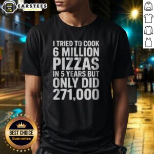 Official I Tried To Cook 6 Million Pizzas In 5 Years But Only Did Shirt